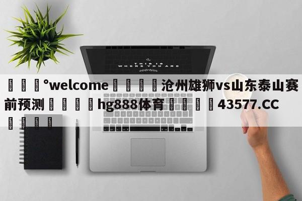 💰welcome🎲沧州雄狮vs山东泰山赛前预测🐁hg888体育😜43577.CC🎾