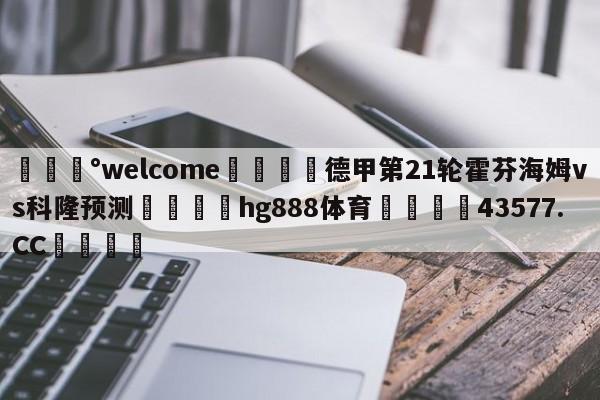 💰welcome🎲德甲第21轮霍芬海姆vs科隆预测🐁hg888体育😜43577.CC🎾