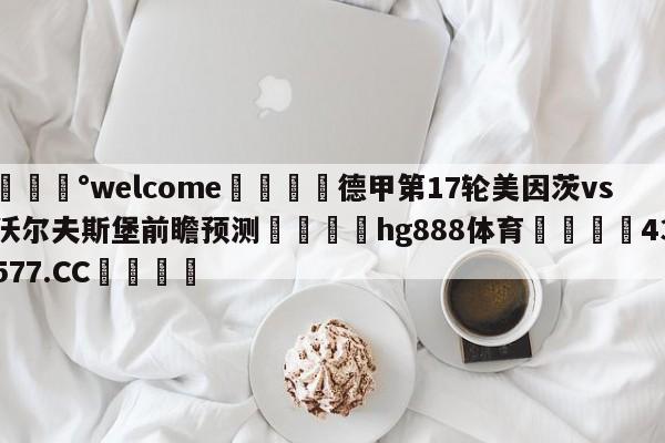 💰welcome🎲德甲第17轮美因茨vs沃尔夫斯堡前瞻预测🐁hg888体育😜43577.CC🎾