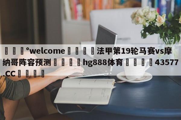 💰welcome🎲法甲第19轮马赛vs摩纳哥阵容预测🐁hg888体育😜43577.CC🎾