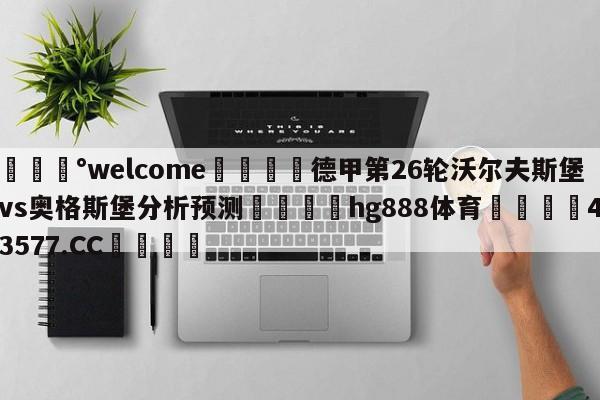 💰welcome🎲德甲第26轮沃尔夫斯堡vs奥格斯堡分析预测🐁hg888体育😜43577.CC🎾