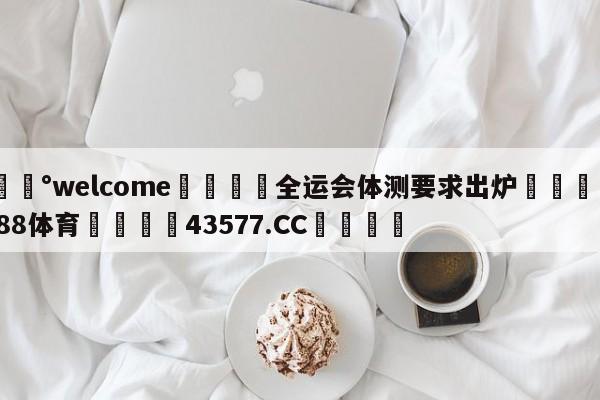 💰welcome🎲全运会体测要求出炉🐁hg888体育😜43577.CC🎾