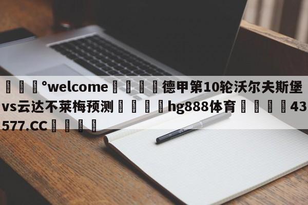 💰welcome🎲德甲第10轮沃尔夫斯堡vs云达不莱梅预测🐁hg888体育😜43577.CC🎾