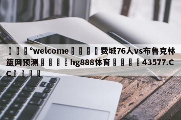 💰welcome🎲费城76人vs布鲁克林篮网预测🐁hg888体育😜43577.CC🎾