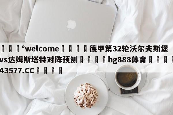 💰welcome🎲德甲第32轮沃尔夫斯堡vs达姆斯塔特对阵预测🐁hg888体育😜43577.CC🎾