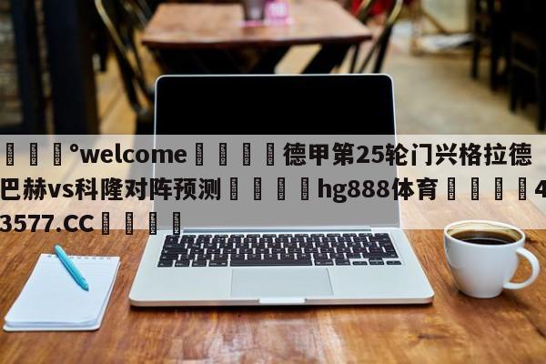 💰welcome🎲德甲第25轮门兴格拉德巴赫vs科隆对阵预测🐁hg888体育😜43577.CC🎾