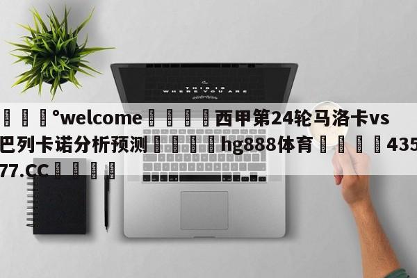 💰welcome🎲西甲第24轮马洛卡vs巴列卡诺分析预测🐁hg888体育😜43577.CC🎾