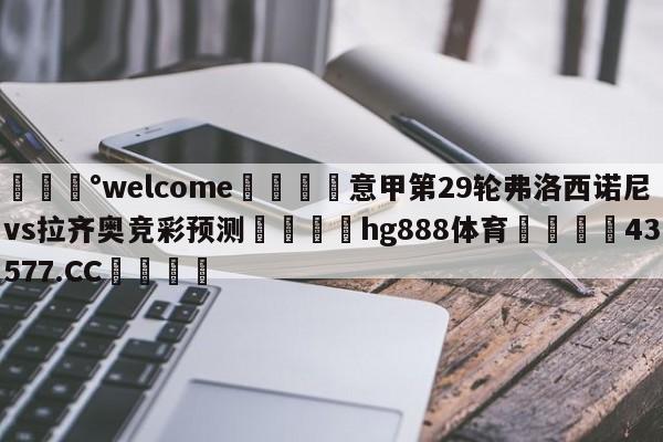 💰welcome🎲意甲第29轮弗洛西诺尼vs拉齐奥竞彩预测🐁hg888体育😜43577.CC🎾