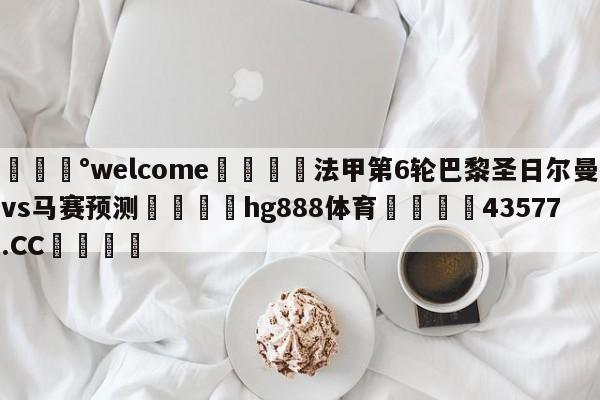 💰welcome🎲法甲第6轮巴黎圣日尔曼vs马赛预测🐁hg888体育😜43577.CC🎾