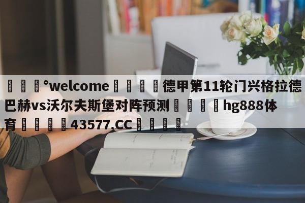 💰welcome🎲德甲第11轮门兴格拉德巴赫vs沃尔夫斯堡对阵预测🐁hg888体育😜43577.CC🎾