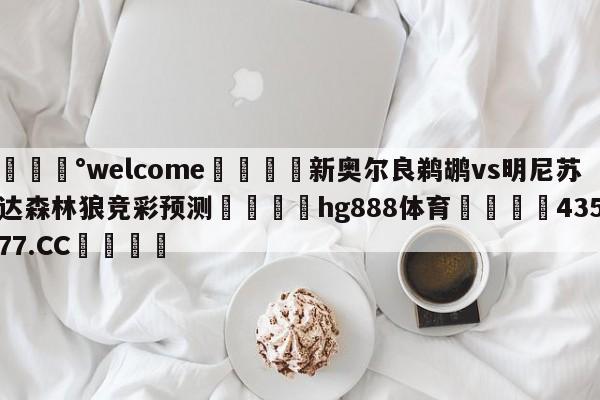 💰welcome🎲新奥尔良鹈鹕vs明尼苏达森林狼竞彩预测🐁hg888体育😜43577.CC🎾