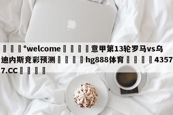 💰welcome🎲意甲第13轮罗马vs乌迪内斯竞彩预测🐁hg888体育😜43577.CC🎾