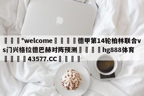 💰welcome🎲德甲第14轮柏林联合vs门兴格拉德巴赫对阵预测🐁hg888体育😜43577.CC🎾