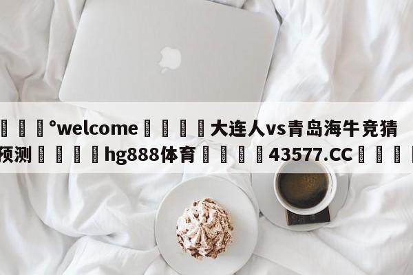 💰welcome🎲大连人vs青岛海牛竞猜预测🐁hg888体育😜43577.CC🎾