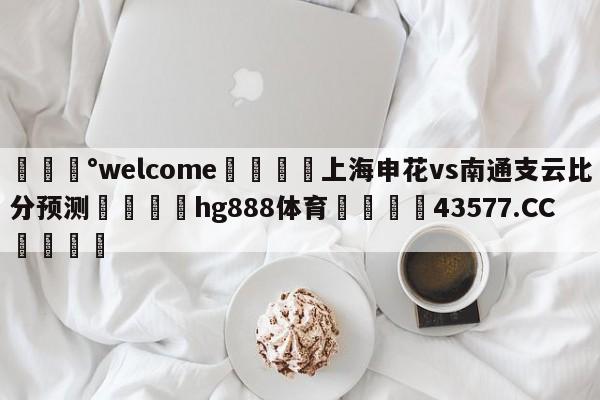 💰welcome🎲上海申花vs南通支云比分预测🐁hg888体育😜43577.CC🎾