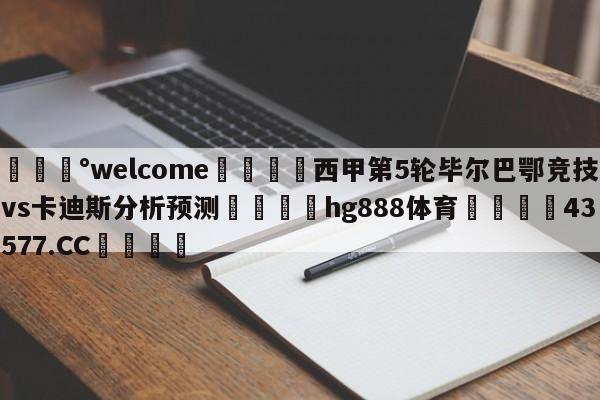 💰welcome🎲西甲第5轮毕尔巴鄂竞技vs卡迪斯分析预测🐁hg888体育😜43577.CC🎾