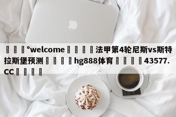 💰welcome🎲法甲第4轮尼斯vs斯特拉斯堡预测🐁hg888体育😜43577.CC🎾