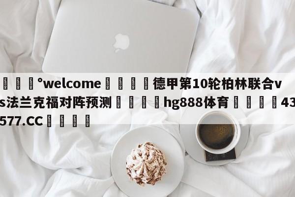 💰welcome🎲德甲第10轮柏林联合vs法兰克福对阵预测🐁hg888体育😜43577.CC🎾