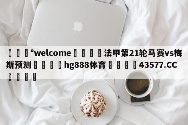 💰welcome🎲法甲第21轮马赛vs梅斯预测🐁hg888体育😜43577.CC🎾