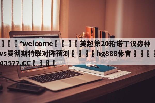 💰welcome🎲英超第20轮诺丁汉森林vs曼彻斯特联对阵预测🐁hg888体育😜43577.CC🎾