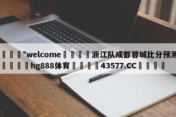 💰welcome🎲浙江队成都蓉城比分预测🐁hg888体育😜43577.CC🎾