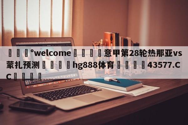 💰welcome🎲意甲第28轮热那亚vs蒙扎预测🐁hg888体育😜43577.CC🎾