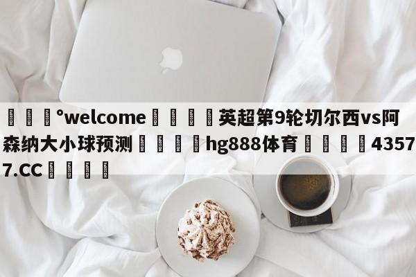 💰welcome🎲英超第9轮切尔西vs阿森纳大小球预测🐁hg888体育😜43577.CC🎾