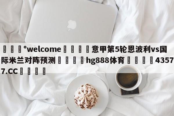 💰welcome🎲意甲第5轮恩波利vs国际米兰对阵预测🐁hg888体育😜43577.CC🎾