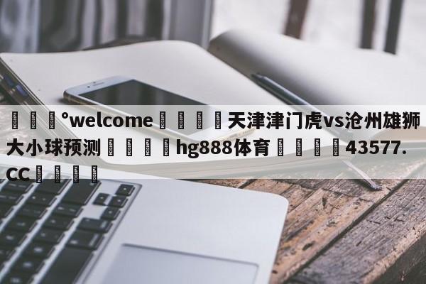 💰welcome🎲天津津门虎vs沧州雄狮大小球预测🐁hg888体育😜43577.CC🎾