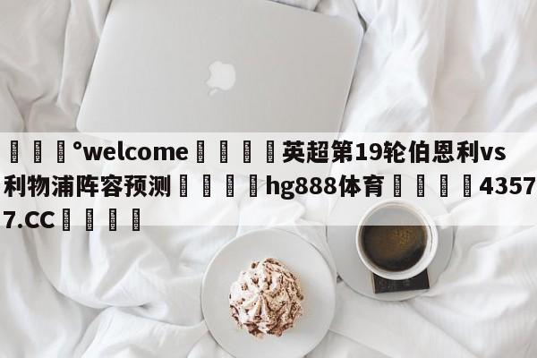 💰welcome🎲英超第19轮伯恩利vs利物浦阵容预测🐁hg888体育😜43577.CC🎾