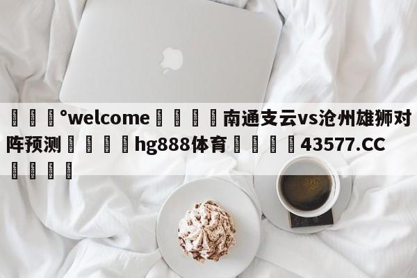 💰welcome🎲南通支云vs沧州雄狮对阵预测🐁hg888体育😜43577.CC🎾