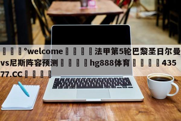 💰welcome🎲法甲第5轮巴黎圣日尔曼vs尼斯阵容预测🐁hg888体育😜43577.CC🎾