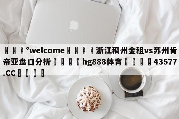 💰welcome🎲浙江稠州金租vs苏州肯帝亚盘口分析🐁hg888体育😜43577.CC🎾