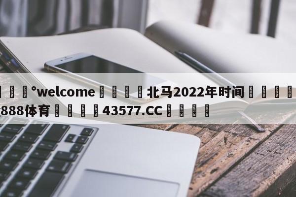 💰welcome🎲北马2022年时间🐁hg888体育😜43577.CC🎾