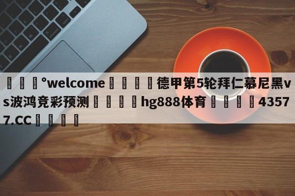 💰welcome🎲德甲第5轮拜仁慕尼黑vs波鸿竞彩预测🐁hg888体育😜43577.CC🎾