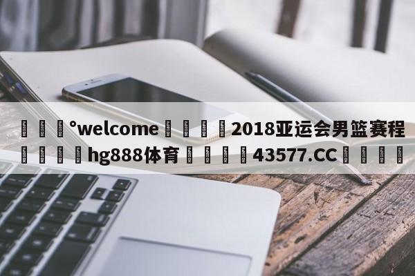 💰welcome🎲2018亚运会男篮赛程🐁hg888体育😜43577.CC🎾