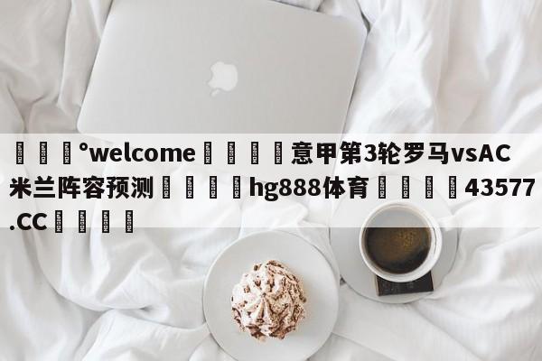 💰welcome🎲意甲第3轮罗马vsAC米兰阵容预测🐁hg888体育😜43577.CC🎾