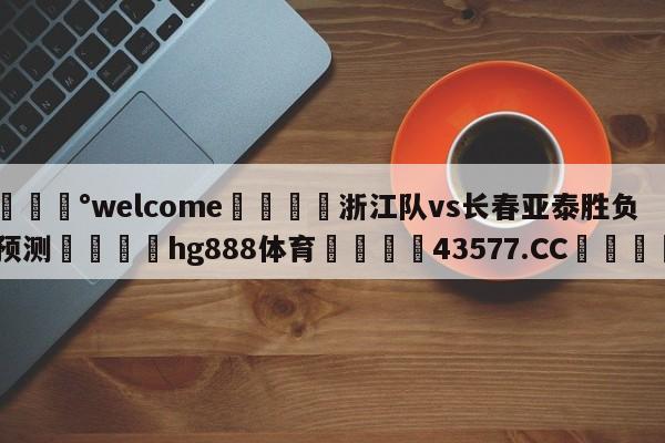 💰welcome🎲浙江队vs长春亚泰胜负预测🐁hg888体育😜43577.CC🎾