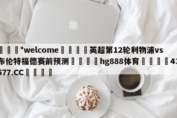 💰welcome🎲英超第12轮利物浦vs布伦特福德赛前预测🐁hg888体育😜43577.CC🎾