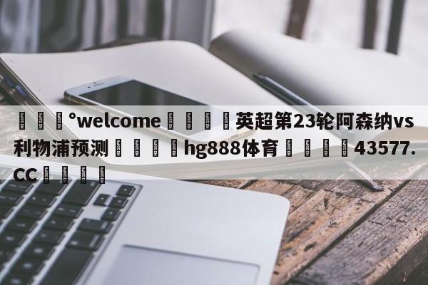 💰welcome🎲英超第23轮阿森纳vs利物浦预测🐁hg888体育😜43577.CC🎾