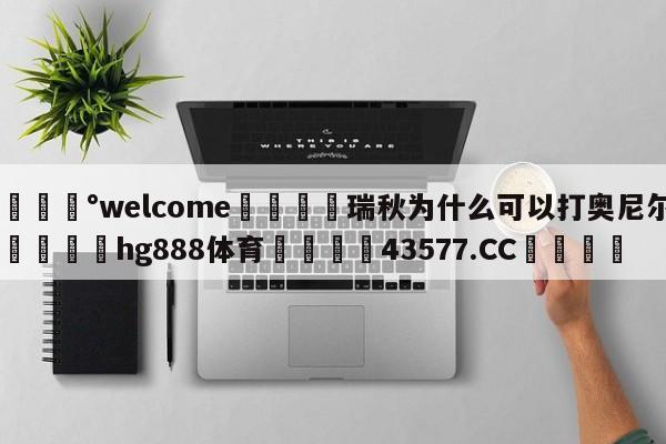 💰welcome🎲瑞秋为什么可以打奥尼尔🐁hg888体育😜43577.CC🎾