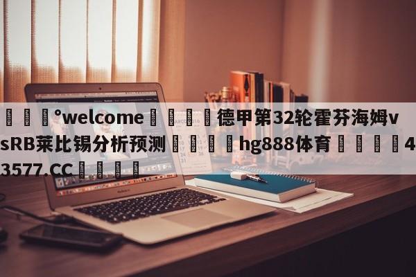 💰welcome🎲德甲第32轮霍芬海姆vsRB莱比锡分析预测🐁hg888体育😜43577.CC🎾