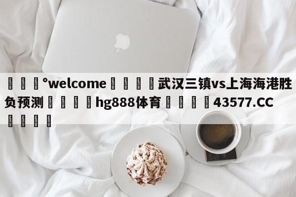 💰welcome🎲武汉三镇vs上海海港胜负预测🐁hg888体育😜43577.CC🎾