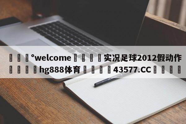 💰welcome🎲实况足球2012假动作🐁hg888体育😜43577.CC🎾