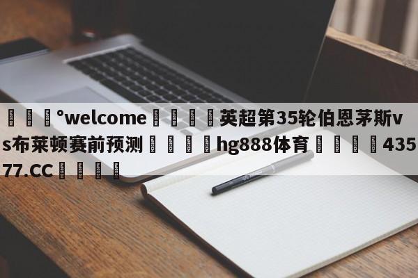 💰welcome🎲英超第35轮伯恩茅斯vs布莱顿赛前预测🐁hg888体育😜43577.CC🎾