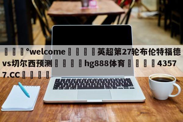 💰welcome🎲英超第27轮布伦特福德vs切尔西预测🐁hg888体育😜43577.CC🎾