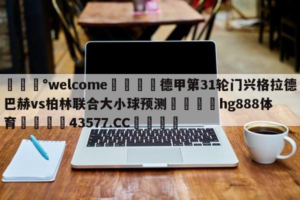 💰welcome🎲德甲第31轮门兴格拉德巴赫vs柏林联合大小球预测🐁hg888体育😜43577.CC🎾