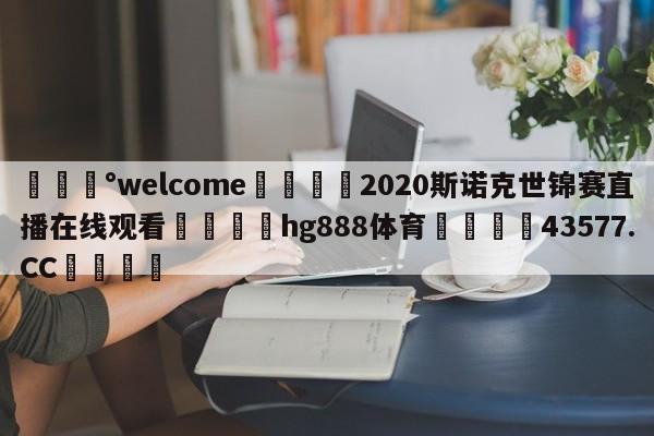 💰welcome🎲2020斯诺克世锦赛直播在线观看🐁hg888体育😜43577.CC🎾