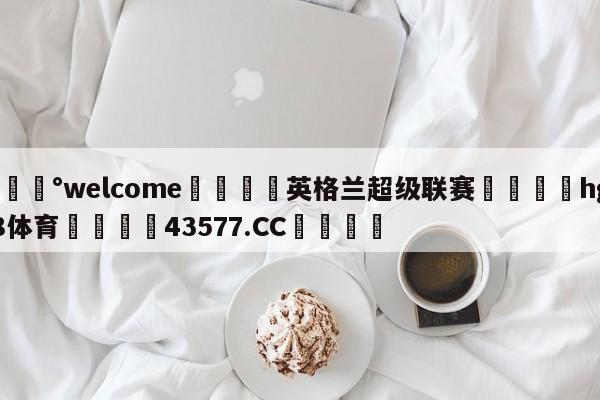 💰welcome🎲英格兰超级联赛🐁hg888体育😜43577.CC🎾