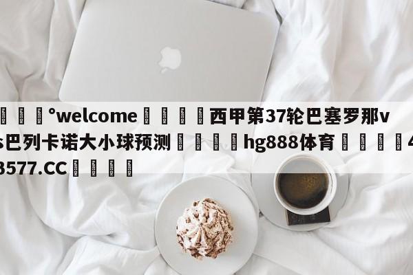 💰welcome🎲西甲第37轮巴塞罗那vs巴列卡诺大小球预测🐁hg888体育😜43577.CC🎾